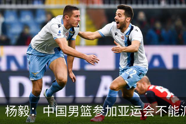 杨毅：中国男篮参加亚运会不能派二队或青年队打 必须要全力争冠